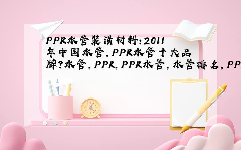 PPR水管装潢材料:2011年中国水管,PPR水管十大品牌?水管,PPR,PPR水管,水管排名,PPR管排行榜.2011年中国水管-PPR水管十大品牌