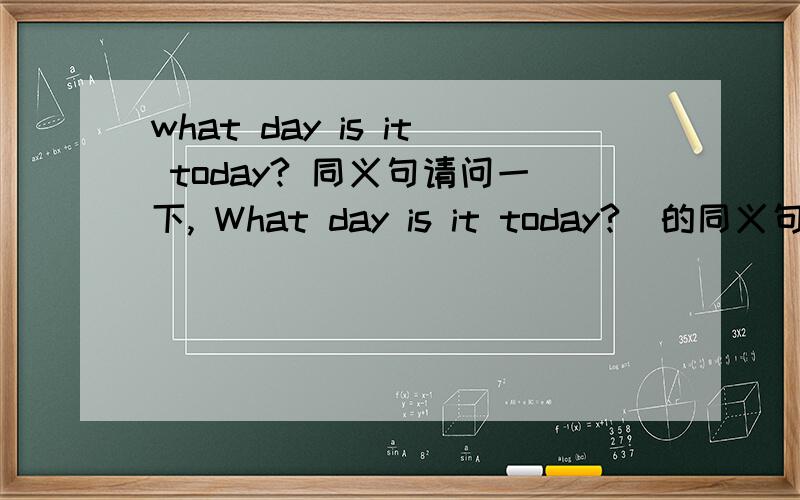 what day is it today? 同义句请问一下, What day is it today?  的同义句是什么?
