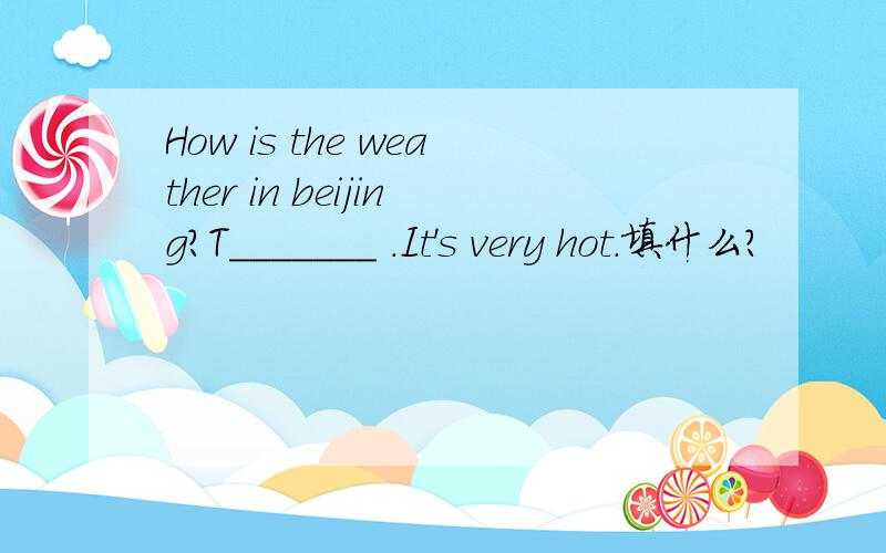 How is the weather in beijing?T_______ .It's very hot.填什么?