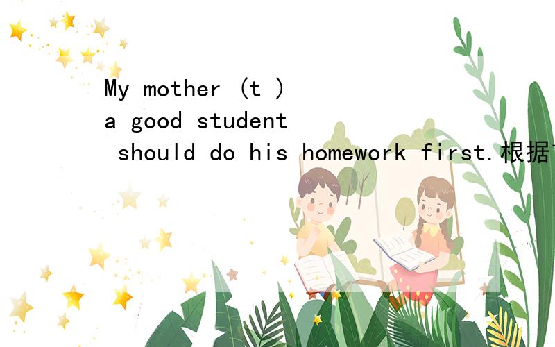 My mother (t )a good student should do his homework first.根据首字母写出下列单词.