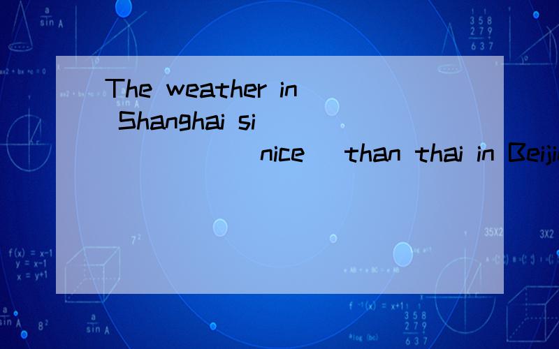 The weather in Shanghai si_______(nice) than thai in Beijing