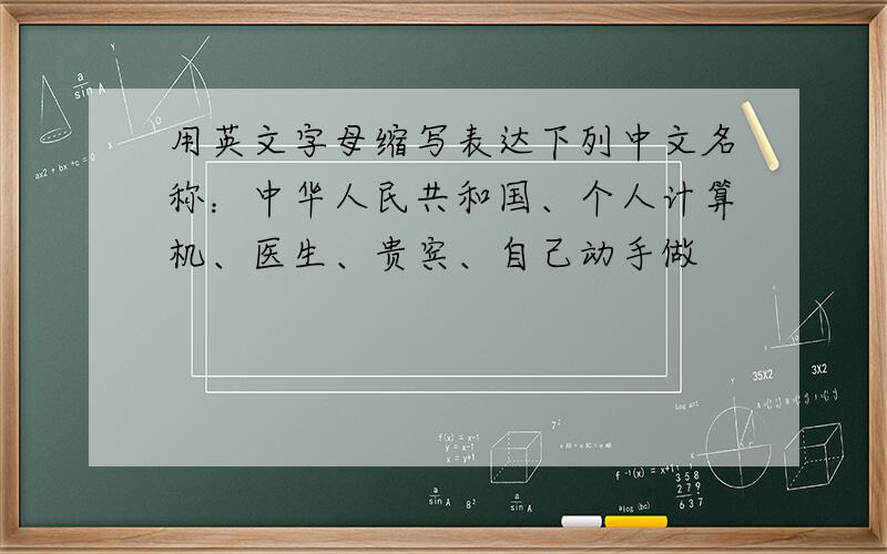 用英文字母缩写表达下列中文名称：中华人民共和国、个人计算机、医生、贵宾、自己动手做