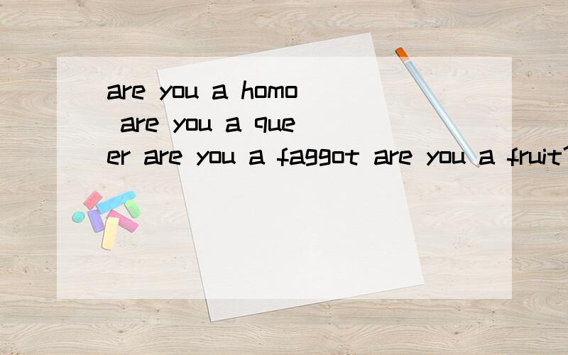are you a homo are you a queer are you a faggot are you a fruit?are you gay ,sir 中文是什么