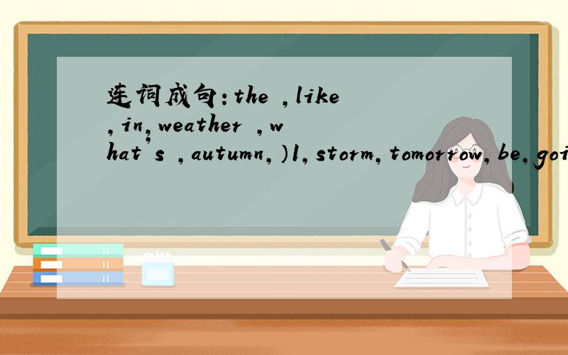 连词成句：the ,like,in,weather ,what’s ,autumn,）1,storm,tomorrow,be,going,is,to,there,a(.) 2,at,the,you,loudly,shouldn't,talk,library.(.) 改正错误：1,Who‘s that It’s a bird .2,How are you I‘m right,and you?3,Look The plane is on t