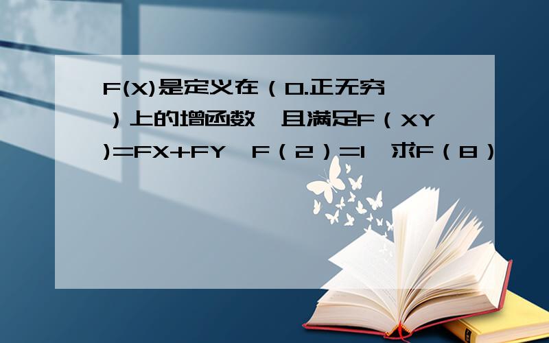 F(X)是定义在（0.正无穷）上的增函数,且满足F（XY)=FX+FY,F（2）=1,求F（8）