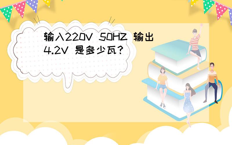 输入220V 50HZ 输出4.2V 是多少瓦?