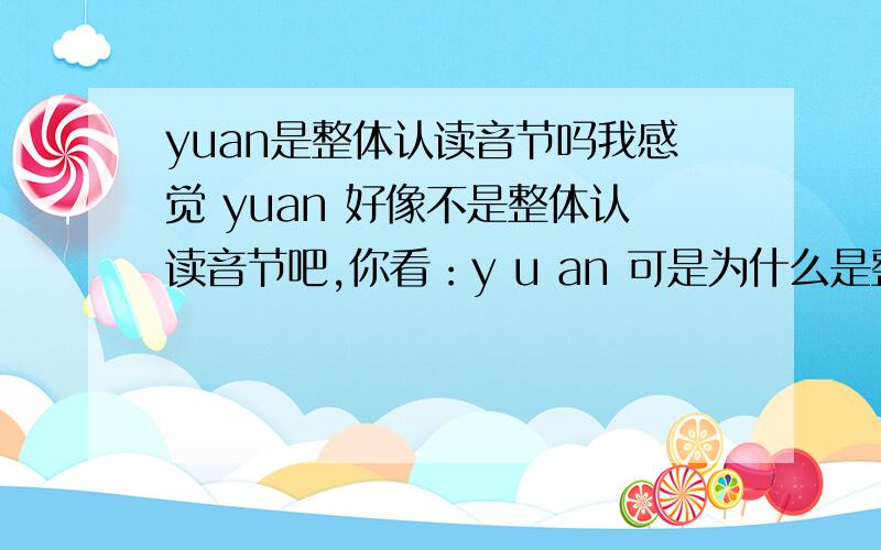 yuan是整体认读音节吗我感觉 yuan 好像不是整体认读音节吧,你看：y u an 可是为什么是整体认读音节呢?