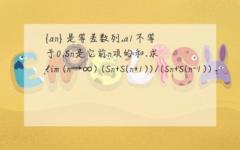 {an}是等差数列,a1不等于0,Sn是它前n项的和.求lim (n→∞) (Sn+S(n+1))/(Sn+S(n-1))
