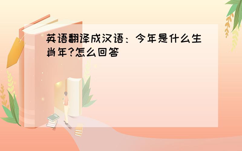 英语翻译成汉语：今年是什么生肖年?怎么回答