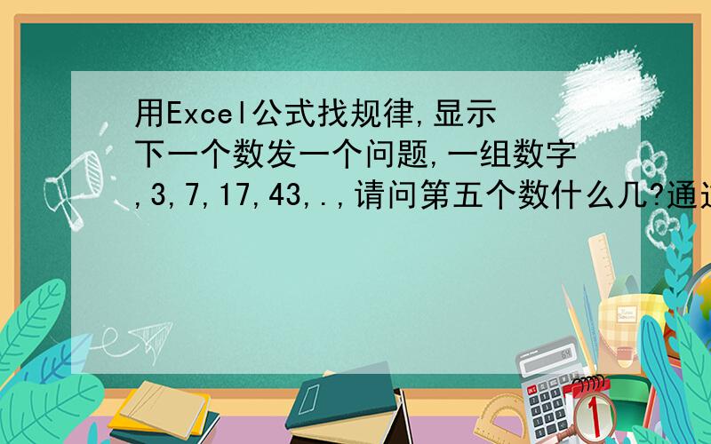用Excel公式找规律,显示下一个数发一个问题,一组数字,3,7,17,43,.,请问第五个数什么几?通过EXCEL公式表示.A1输入3,A2输入一个公式,下拉得出一列数字,满足第2个是7,第3个是17,第4个是43,并找出第五