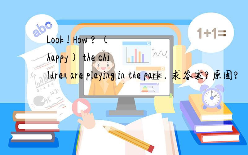 Look ! How ? (happy) the children are playing in the park . 求答案?原因?