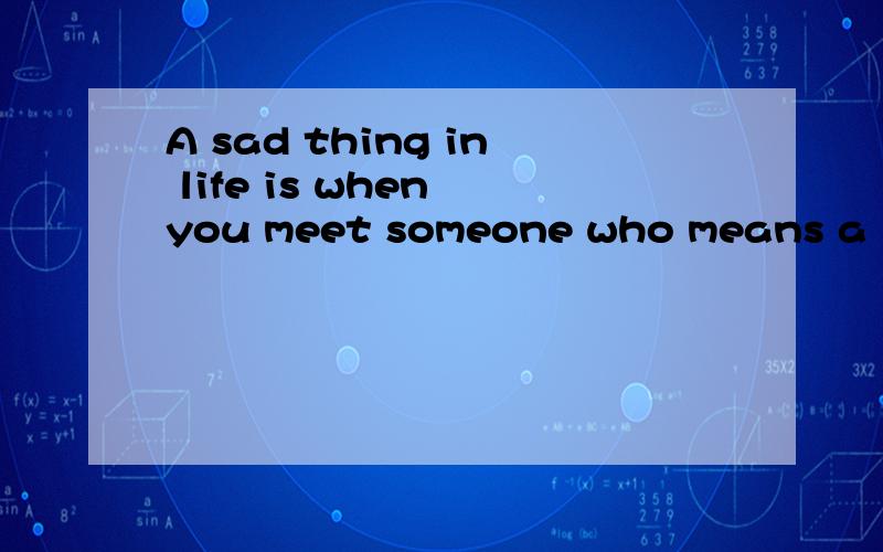 A sad thing in life is when you meet someone who means a lot to you,only to find out that it was ne那个大哥帮我翻译一是什么意思