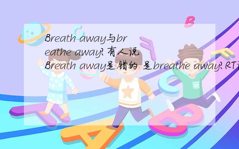 Breath away与breathe away?有人说Breath away是错的 是breathe away?RT说原因。 .... ///