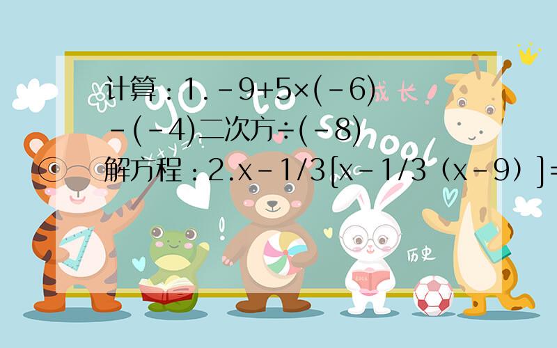 计算：1.-9+5×(-6)-(-4)二次方÷(-8) 解方程：2.x-1/3[x-1/3（x-9）]=1/9（x-9）
