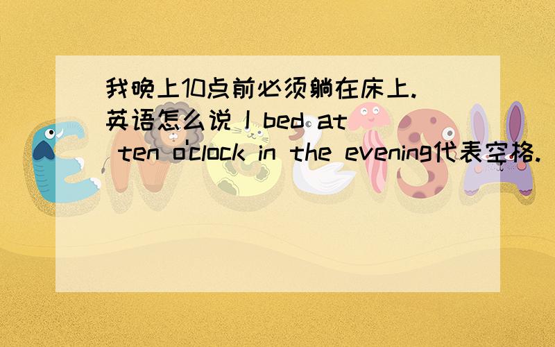 我晚上10点前必须躺在床上.英语怎么说 I bed at ten o'clock in the evening代表空格.