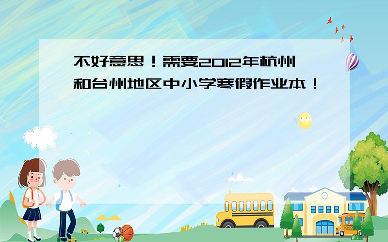 不好意思！需要2012年杭州和台州地区中小学寒假作业本！
