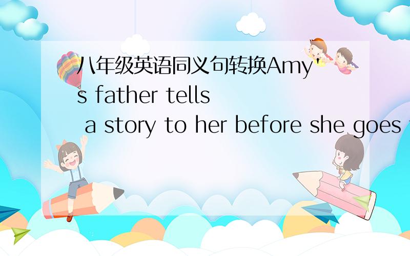 八年级英语同义句转换Amy's father tells a story to her before she goes to bed every day.Amy's father____ ____ a story before she goes to bed every day.