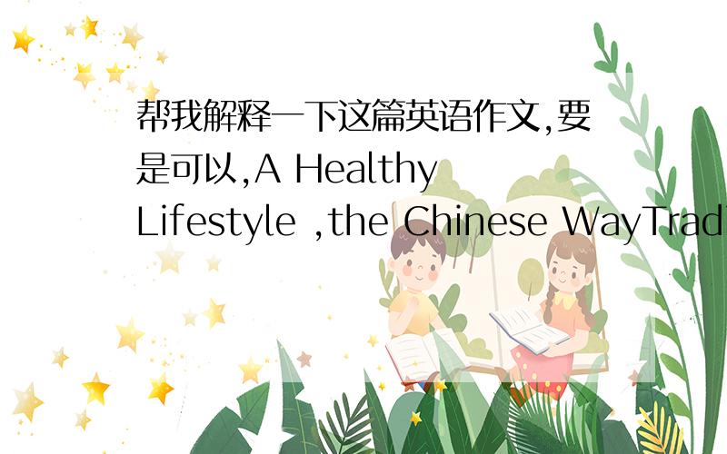 帮我解释一下这篇英语作文,要是可以,A Healthy Lifestyle ,the Chinese WayTraditional Chinese doctors believe we need a balance of yin and yang to be healthy.For example,are you often weak and tired Maybe you have too much yin .You should