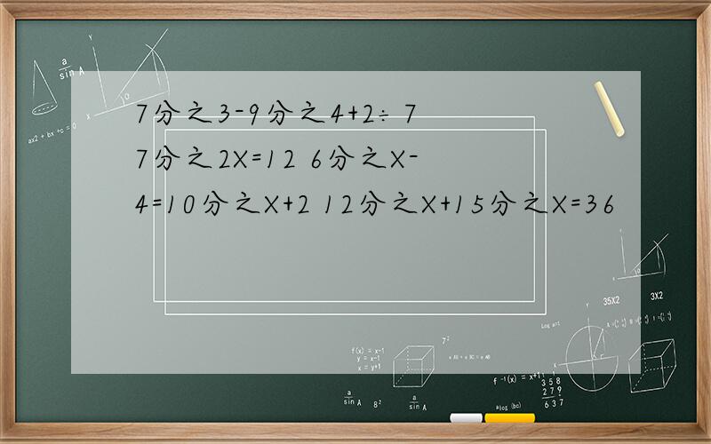 7分之3-9分之4+2÷7 7分之2X=12 6分之X-4=10分之X+2 12分之X+15分之X=36