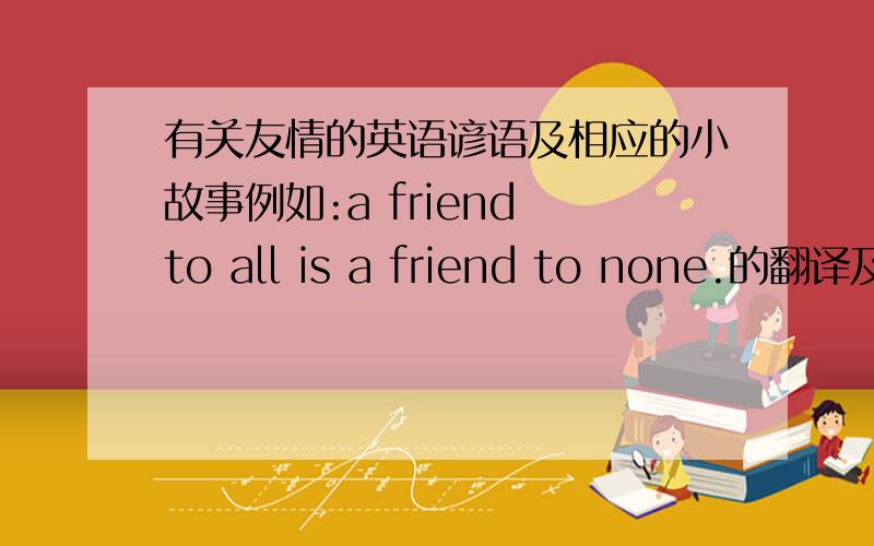 有关友情的英语谚语及相应的小故事例如:a friend to all is a friend to none.的翻译及关于此谚语的小故事