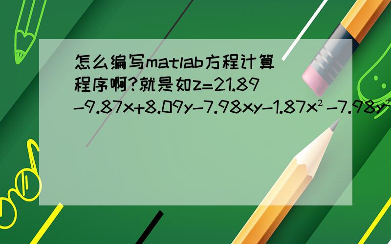 怎么编写matlab方程计算程序啊?就是如z=21.89-9.87x+8.09y-7.98xy-1.87x²-7.98y²x=3,4,5,6,7,8,9,10y=4,5,6,7,8,9,10,11 用matlab编写算出对应的z值啊?