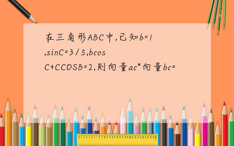 在三角形ABC中,已知b=1,sinC=3/5,bcosC+CCOSB=2,则向量ac*向量bc=