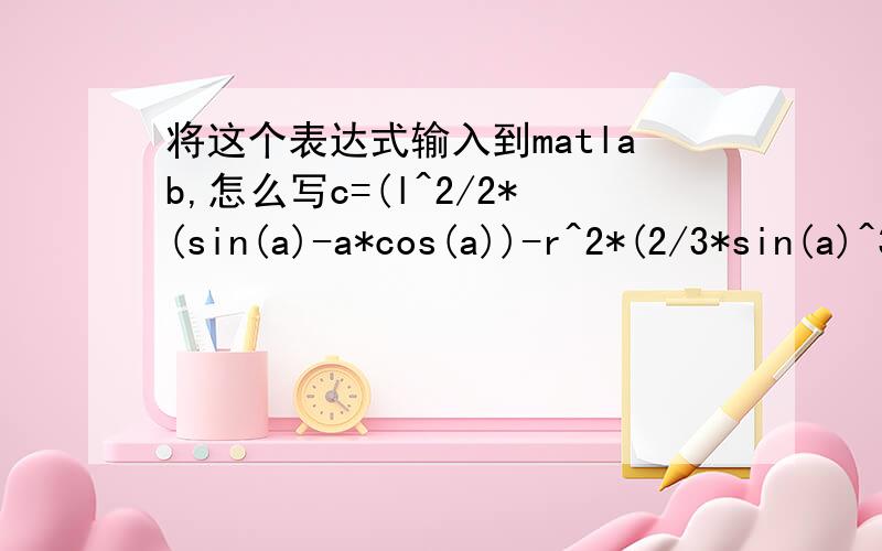 将这个表达式输入到matlab,怎么写c=(l^2/2*(sin(a)-a*cos(a))-r^2*(2/3*sin(a)^3+cos(a)^2*sin(a)-a*cos(a)))/(2*r*a*(1+2*cos(a)^2)-3*r*cos(a)*sin(a))出现提示Error:Incomplete or misformed expression or statement.