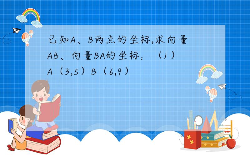 已知A、B两点的坐标,求向量AB、向量BA的坐标：（1）A（3,5）B（6,9）