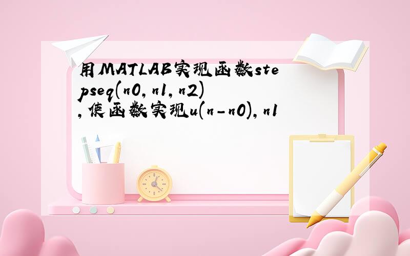 用MATLAB实现函数stepseq(n0,n1,n2),使函数实现u(n-n0),n1
