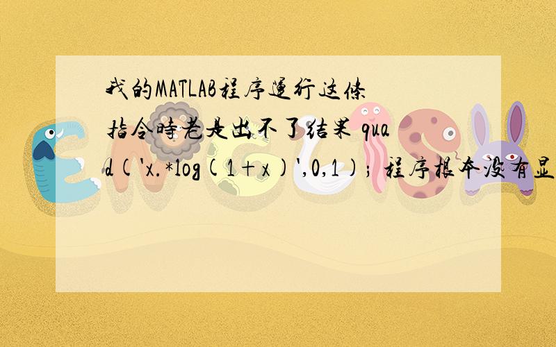 我的MATLAB程序运行这条指令时老是出不了结果 quad('x.*log(1+x)',0,1); 程序根本没有显示结果