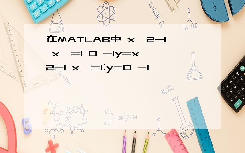 在MATLAB中 x^2-1 x>=1 0 -1y=x^2-1 x>=1;y=0 -1