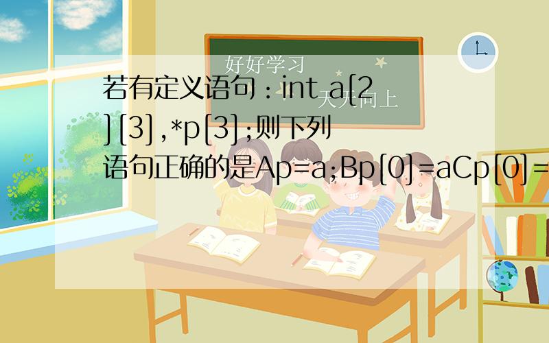 若有定义语句：int a[2][3],*p[3];则下列语句正确的是Ap=a;Bp[0]=aCp[0]=&a[1][2];Dp[1]=&a;这种题型要怎么解题那D为什么不可以