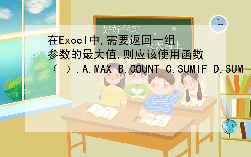在Excel中,需要返回一组参数的最大值,则应该使用函数（ ）.A.MAX B.COUNT C.SUMIF D.SUM