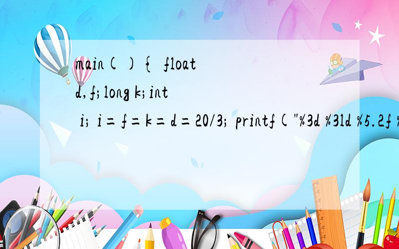 main(){ float d,f;long k;int i; i=f=k=d=20/3; printf(