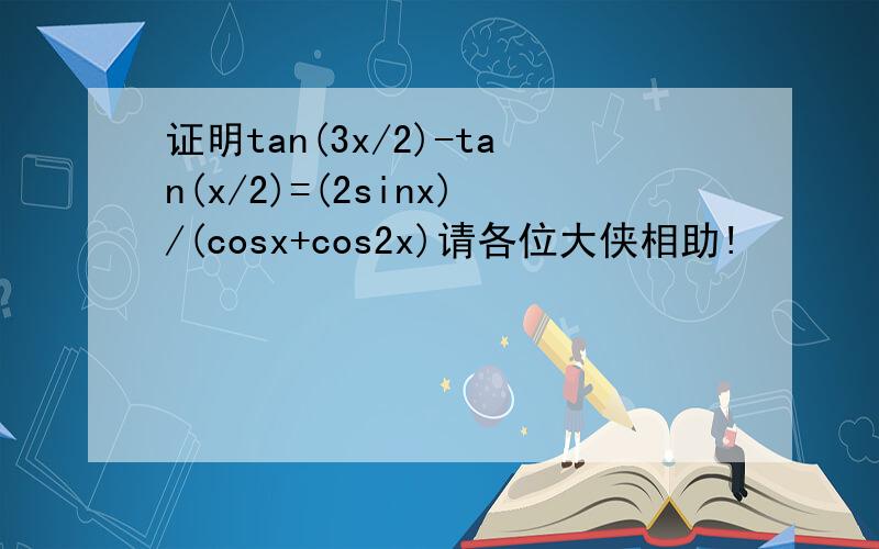 证明tan(3x/2)-tan(x/2)=(2sinx)/(cosx+cos2x)请各位大侠相助!