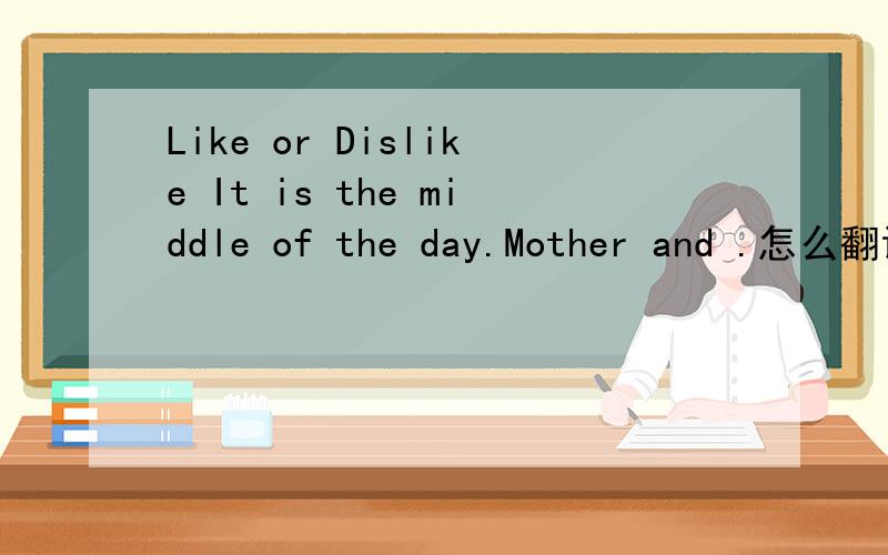 Like or Dislike It is the middle of the day.Mother and .怎么翻译?（一定要准!我要拿去参赛的!）Like or Dislike    It is the middle of the day.Mother and Jim are sitting at the table.They are having their lunch.There is some rice,bread