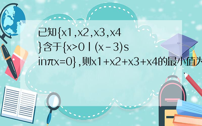 已知{x1,x2,x3,x4}含于{x>0丨(x-3)sinπx=0},则x1+x2+x3+x4的最小值为如果等于1呢