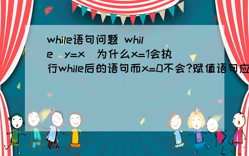 while语句问题 while（y=x）为什么x=1会执行while后的语句而x=0不会?赋值语句应该都是真的都会执行啊?#includemain(){int y;int x=0;while(y=x){printf(