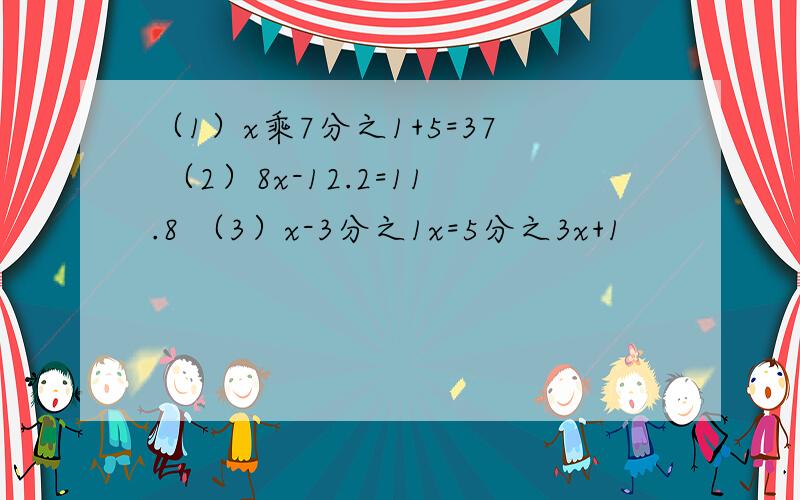（1）x乘7分之1+5=37 （2）8x-12.2=11.8 （3）x-3分之1x=5分之3x+1