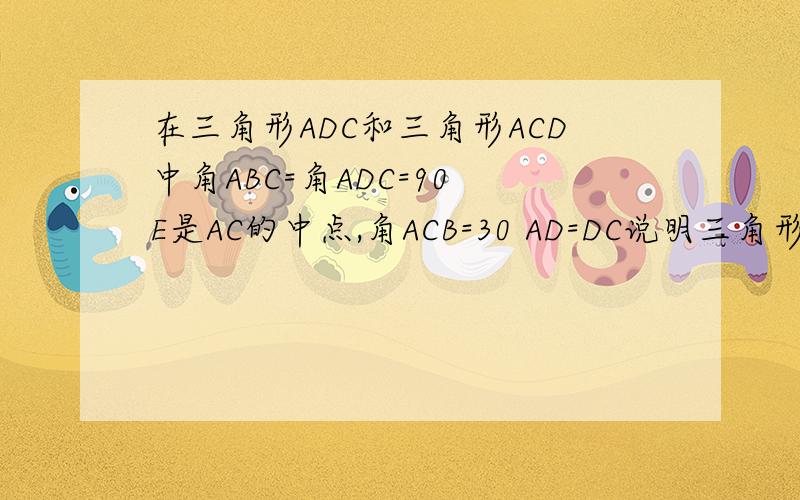 在三角形ADC和三角形ACD中角ABC=角ADC=90 E是AC的中点,角ACB=30 AD=DC说明三角形BDE为等腰三角形的理由求角BDE的度数若BC=2根3,则AD的长为多少