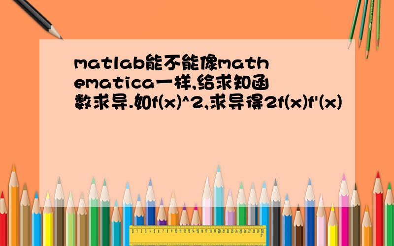 matlab能不能像mathematica一样,给求知函数求导.如f(x)^2,求导得2f(x)f'(x)