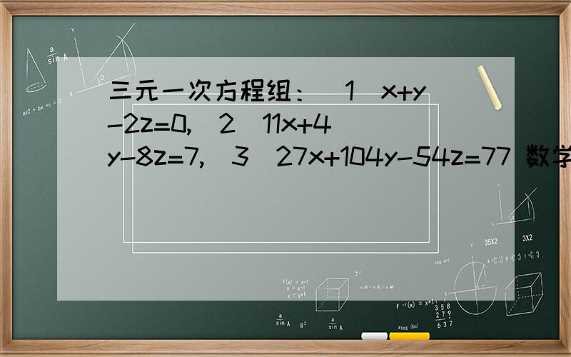 三元一次方程组：（1）x+y-2z=0,(2)11x+4y-8z=7,(3)27x+104y-54z=77 数学高手帮帮忙,今晚就要做好