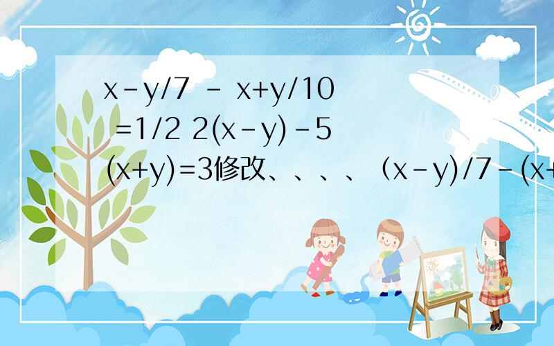 x-y/7 - x+y/10 =1/2 2(x-y)-5(x+y)=3修改、、、、（x-y)/7-(x+y)/10=1/2 2(x-y)-5(x+y)=3