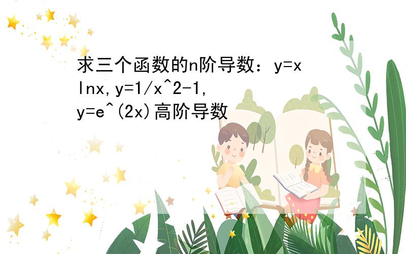 求三个函数的n阶导数：y=xlnx,y=1/x^2-1,y=e^(2x)高阶导数