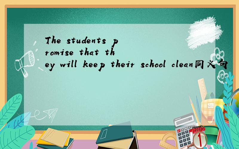 The students promise that they will keep their school clean同义句