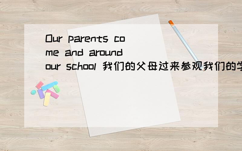 Our parents come and around our school 我们的父母过来参观我们的学校 这样翻译对吗?