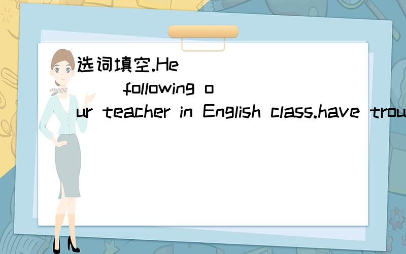选词填空.He ________ following our teacher in English class.have trouble impress break off