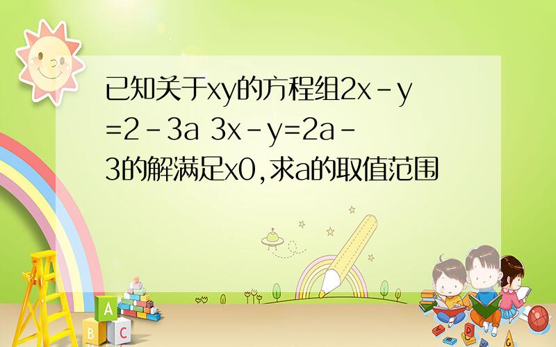 已知关于xy的方程组2x-y=2-3a 3x-y=2a-3的解满足x0,求a的取值范围
