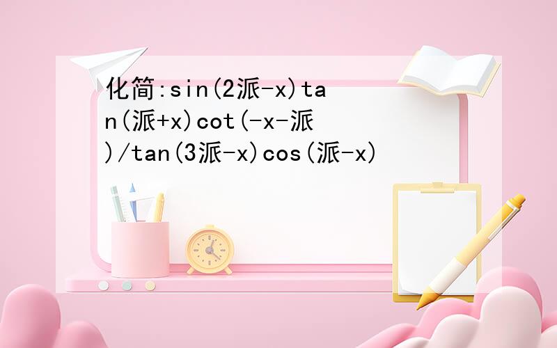 化简:sin(2派-x)tan(派+x)cot(-x-派)/tan(3派-x)cos(派-x)