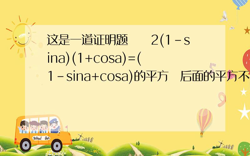 这是一道证明题　　2(1-sina)(1+cosa)=(1-sina+cosa)的平方　后面的平方不会打出来啊只有用文字语言代替